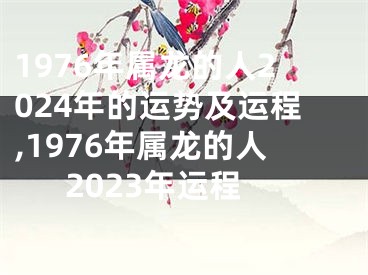 1976年属龙的人2024年的运势及运程,1976年属龙的人2023年运程