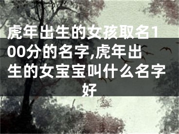 虎年出生的女孩取名100分的名字,虎年出生的女宝宝叫什么名字好