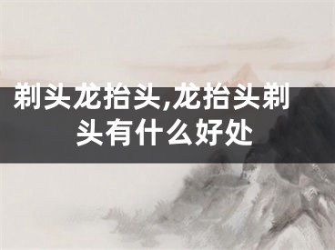剃头龙抬头,龙抬头剃头有什么好处