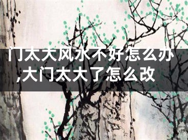 门太大风水不好怎么办,大门太大了怎么改
