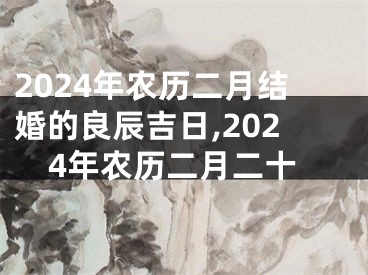 2024年农历二月结婚的良辰吉日,2024年农历二月二十