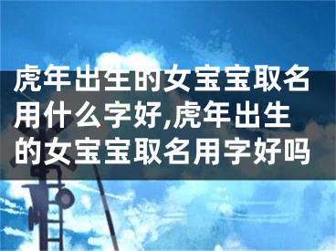 虎年出生的女宝宝取名用什么字好,虎年出生的女宝宝取名用字好吗