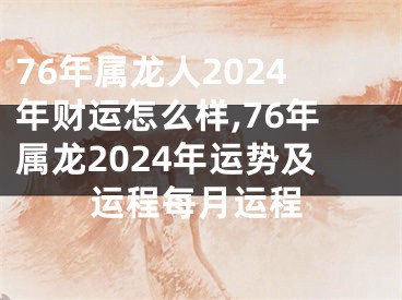 76年属龙人2024年财运怎么样,76年属龙2024年运势及运程每月运程