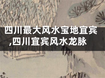 四川最大风水宝地宜宾,四川宜宾风水龙脉