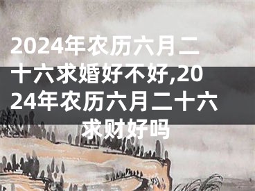 2024年农历六月二十六求婚好不好,2024年农历六月二十六求财好吗