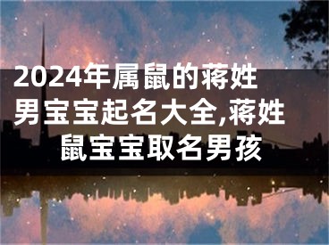 2024年属鼠的蒋姓男宝宝起名大全,蒋姓鼠宝宝取名男孩