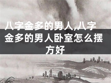 八字金多的男人,八字金多的男人卧室怎么摆方好