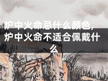 炉中火命忌什么颜色,炉中火命不适合佩戴什么
