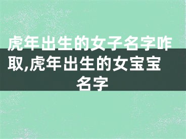 虎年出生的女子名字咋取,虎年出生的女宝宝名字