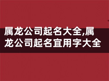 属龙公司起名大全,属龙公司起名宜用字大全