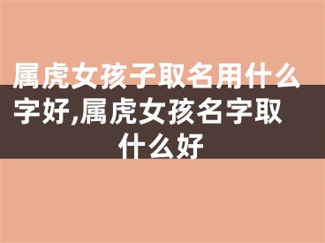 属虎女孩子取名用什么字好,属虎女孩名字取什么好