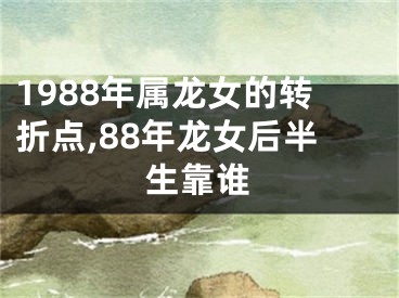 1988年属龙女的转折点,88年龙女后半生靠谁
