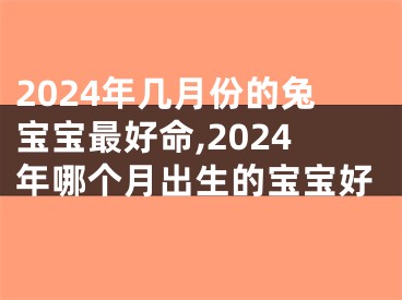2024年几月份的兔宝宝最好命,2024年哪个月出生的宝宝好
