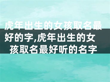 虎年出生的女孩取名最好的字,虎年出生的女孩取名最好听的名字