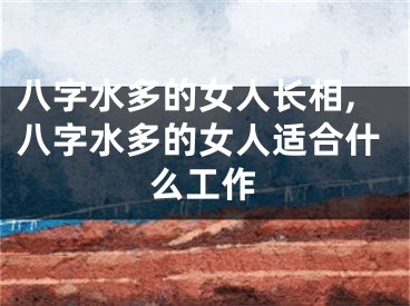 八字水多的女人长相,八字水多的女人适合什么工作