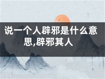 说一个人辟邪是什么意思,辟邪其人