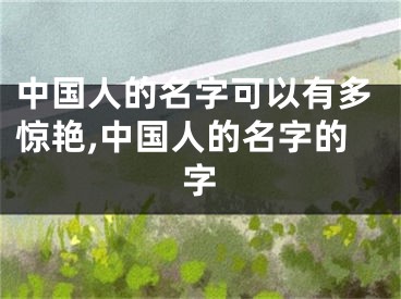 中国人的名字可以有多惊艳,中国人的名字的字