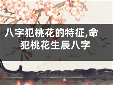 八字犯桃花的特征,命犯桃花生辰八字