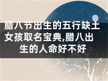 腊八节出生的五行缺土女孩取名宝典,腊八出生的人命好不好