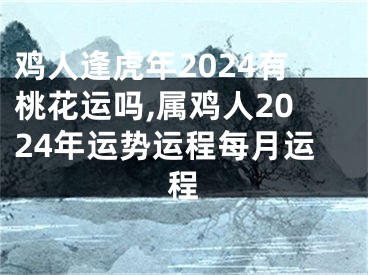 鸡人逢虎年2024有桃花运吗,属鸡人2024年运势运程每月运程