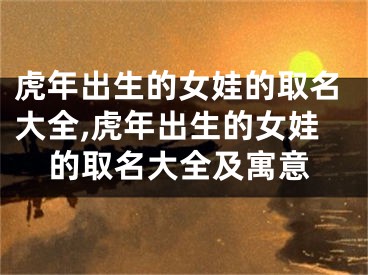 虎年出生的女娃的取名大全,虎年出生的女娃的取名大全及寓意