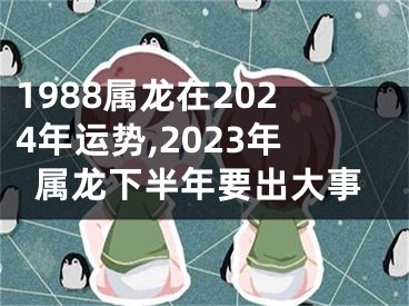 1988属龙在2024年运势,2023年属龙下半年要出大事