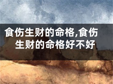 食伤生财的命格,食伤生财的命格好不好