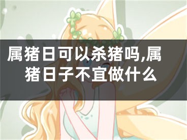 属猪日可以杀猪吗,属猪日子不宜做什么