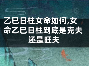 乙巳日柱女命如何,女命乙巳日柱到底是克夫还是旺夫