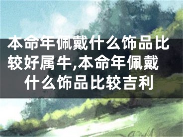 本命年佩戴什么饰品比较好属牛,本命年佩戴什么饰品比较吉利