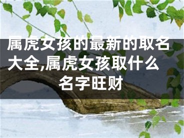 属虎女孩的最新的取名大全,属虎女孩取什么名字旺财