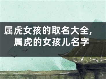 属虎女孩的取名大全,属虎的女孩儿名字