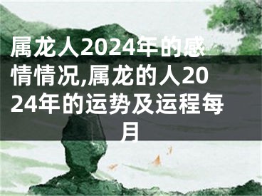 属龙人2024年的感情情况,属龙的人2024年的运势及运程每月