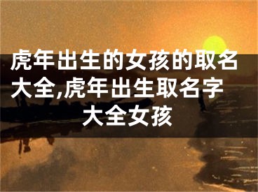 虎年出生的女孩的取名大全,虎年出生取名字大全女孩