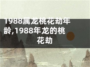 1988属龙桃花劫年龄,1988年龙的桃花劫