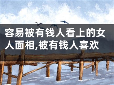 容易被有钱人看上的女人面相,被有钱人喜欢