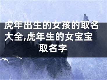 虎年出生的女孩的取名大全,虎年生的女宝宝取名字