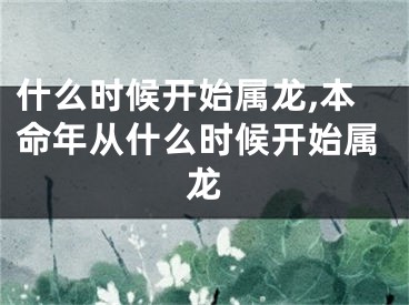 什么时候开始属龙,本命年从什么时候开始属龙