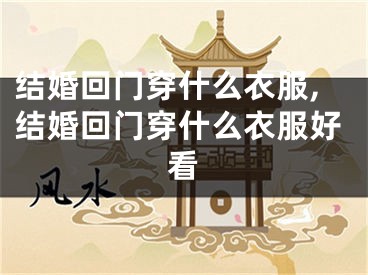 结婚回门穿什么衣服,结婚回门穿什么衣服好看