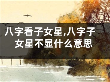 八字看子女星,八字子女星不显什么意思