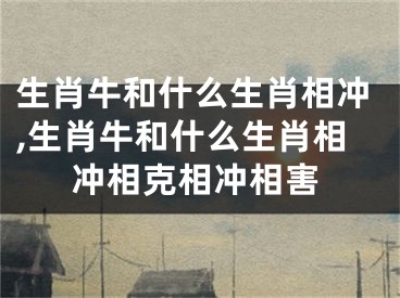生肖牛和什么生肖相冲,生肖牛和什么生肖相冲相克相冲相害
