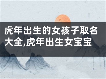 虎年出生的女孩子取名大全,虎年出生女宝宝