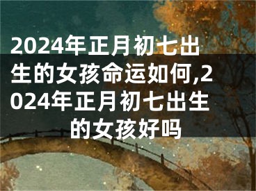 2024年正月初七出生的女孩命运如何,2024年正月初七出生的女孩好吗