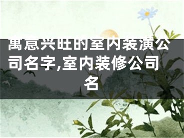 寓意兴旺的室内装潢公司名字,室内装修公司名