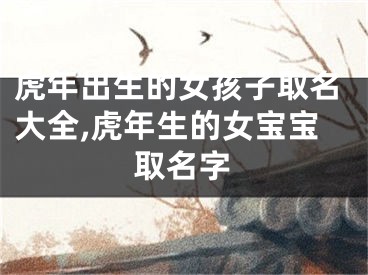 虎年出生的女孩子取名大全,虎年生的女宝宝取名字