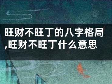旺财不旺丁的八字格局,旺财不旺丁什么意思