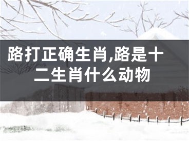 路打正确生肖,路是十二生肖什么动物