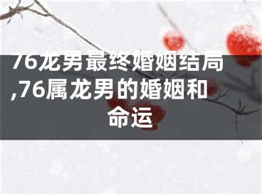 76龙男最终婚姻结局,76属龙男的婚姻和命运
