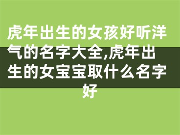 虎年出生的女孩好听洋气的名字大全,虎年出生的女宝宝取什么名字好