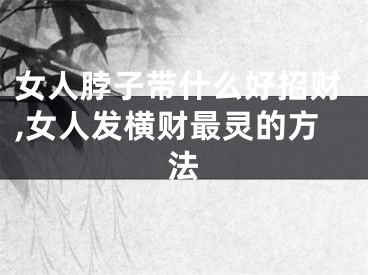 女人脖子带什么好招财,女人发横财最灵的方法